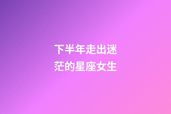 下半年走出迷茫的星座女生-第1張-星座運勢-玄機派