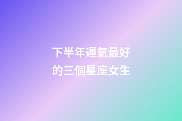 下半年運氣最好的三個星座女生-第1張-星座運勢-玄機派
