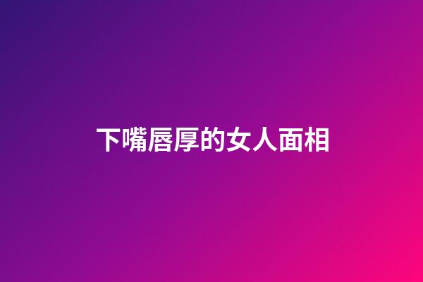 下嘴唇厚的女人面相
