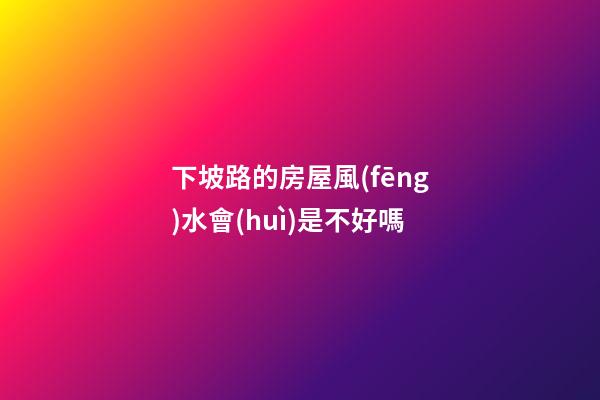 下坡路的房屋風(fēng)水會(huì)是不好嗎