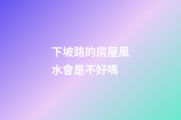下坡路的房屋風水會是不好嗎