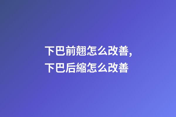 下巴前翹怎么改善,下巴后縮怎么改善-第1張-觀點-玄機派