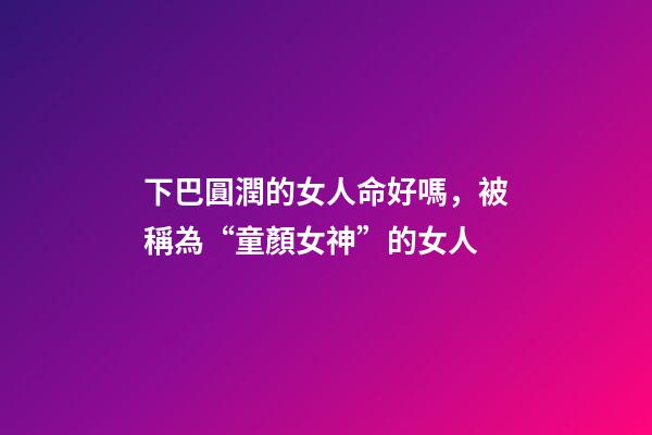 下巴圓潤的女人命好嗎，被稱為“童顏女神”的女人-第1張-觀點-玄機派