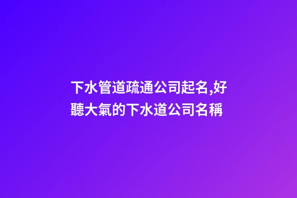 下水管道疏通公司起名,好聽大氣的下水道公司名稱-第1張-公司起名-玄機派