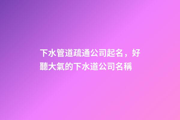 下水管道疏通公司起名，好聽大氣的下水道公司名稱-第1張-公司起名-玄機派