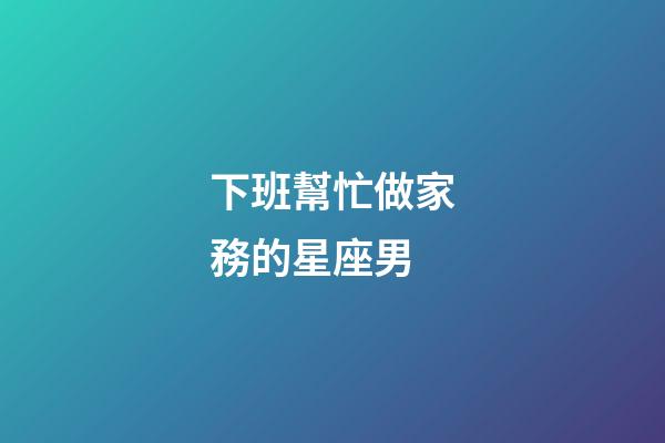 下班幫忙做家務的星座男-第1張-星座運勢-玄機派
