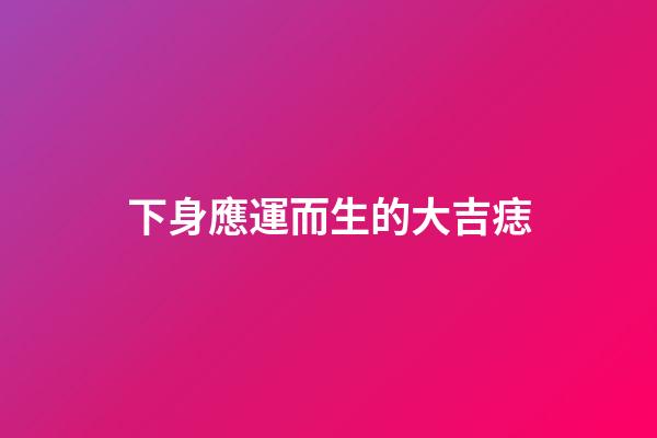 下身應運而生的大吉痣