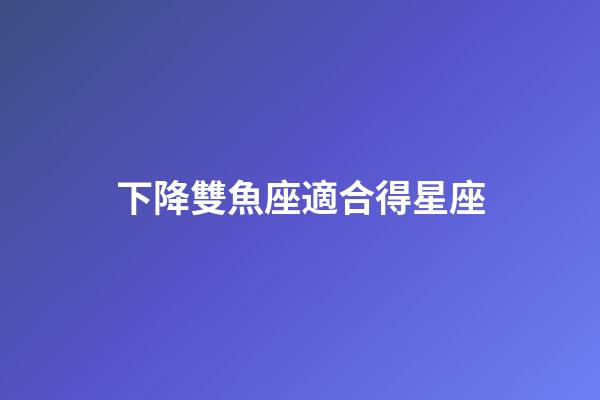 下降雙魚座適合得星座-第1張-星座運勢-玄機派