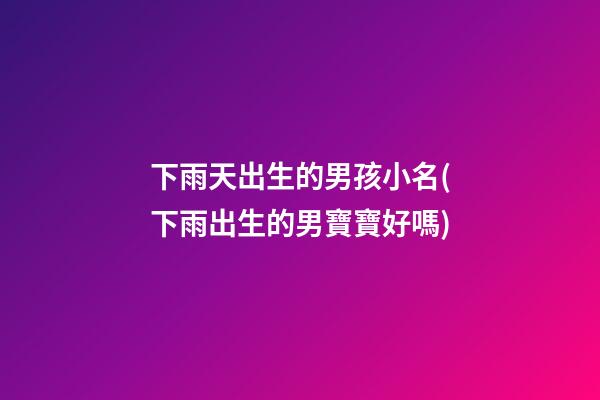 下雨天出生的男孩小名(下雨出生的男寶寶好嗎)