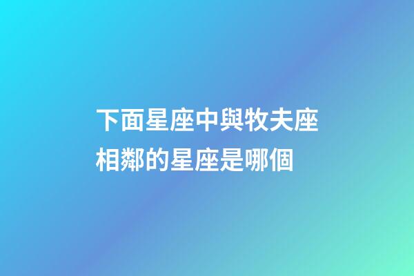 下面星座中與牧夫座相鄰的星座是哪個-第1張-星座運勢-玄機派