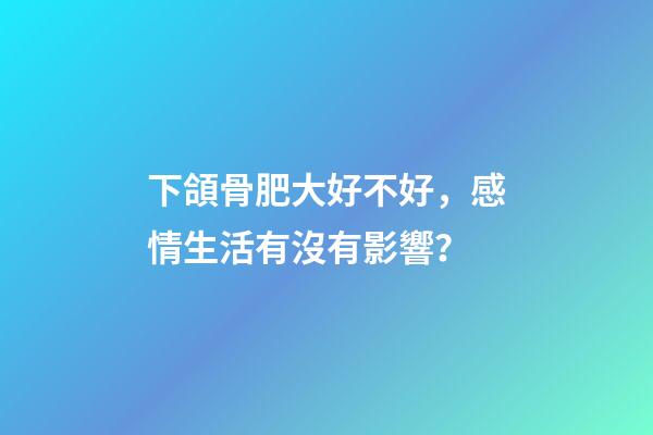 下頜骨肥大好不好，感情生活有沒有影響？
