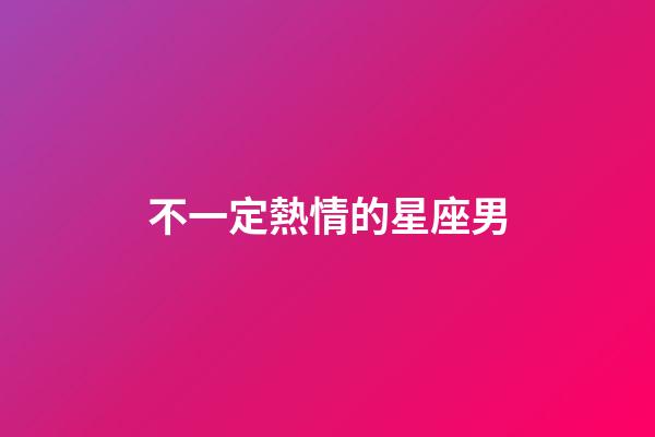 不一定熱情的星座男-第1張-星座運勢-玄機派