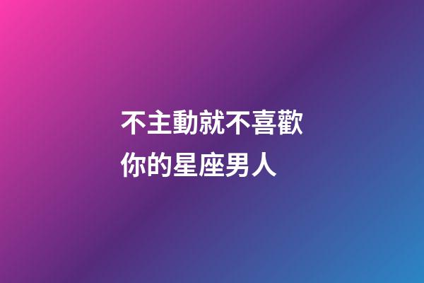 不主動就不喜歡你的星座男人-第1張-星座運(yùn)勢-玄機(jī)派