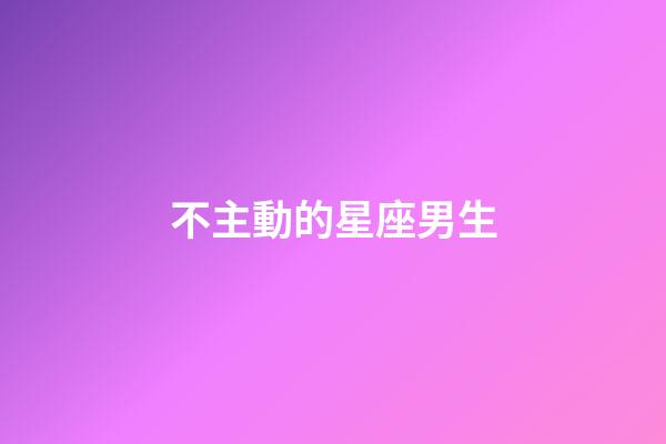 不主動的星座男生-第1張-星座運勢-玄機派