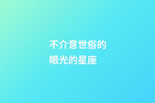 不介意世俗的眼光的星座-第1張-星座運勢-玄機派