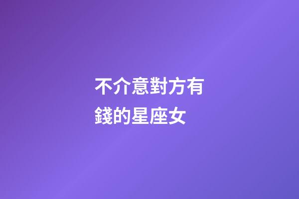 不介意對方有錢的星座女-第1張-星座運勢-玄機派