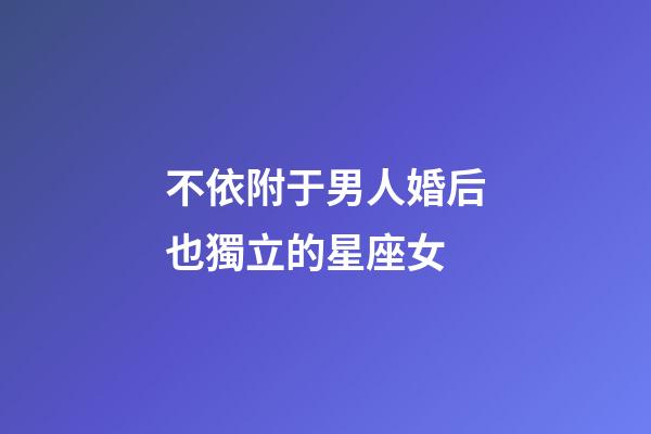 不依附于男人婚后也獨立的星座女-第1張-星座運勢-玄機派