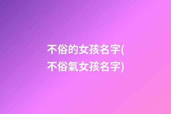 不俗的女孩名字(不俗氣女孩名字)