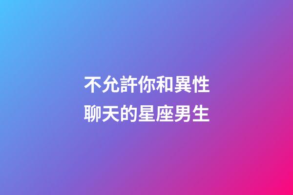 不允許你和異性聊天的星座男生-第1張-星座運勢-玄機派