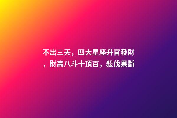 不出三天，四大星座升官發財，財高八斗十頂百，殺伐果斷-第1張-觀點-玄機派