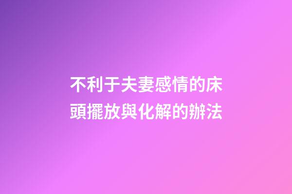 不利于夫妻感情的床頭擺放與化解的辦法