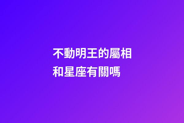 不動明王的屬相和星座有關嗎-第1張-星座運勢-玄機派
