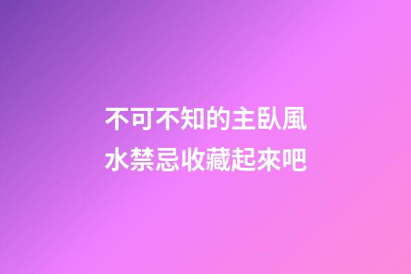 不可不知的主臥風水禁忌收藏起來吧