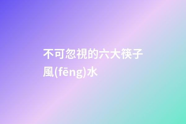 不可忽視的六大筷子風(fēng)水