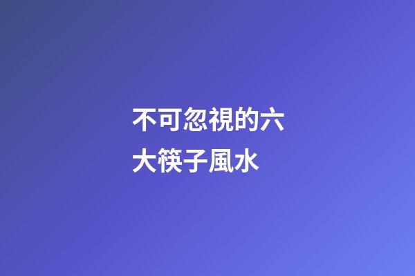 不可忽視的六大筷子風水