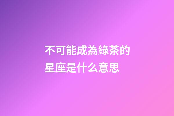 不可能成為綠茶的星座是什么意思-第1張-星座運勢-玄機派