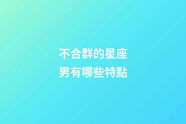 不合群的星座男有哪些特點-第1張-星座運勢-玄機派