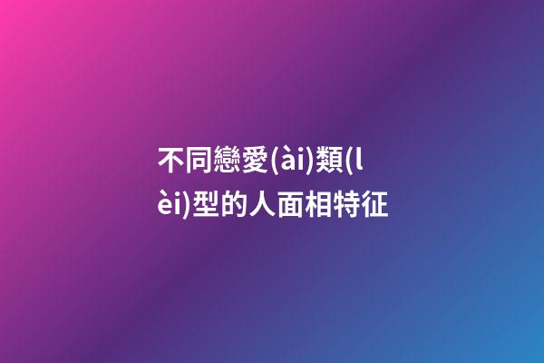 不同戀愛(ài)類(lèi)型的人面相特征