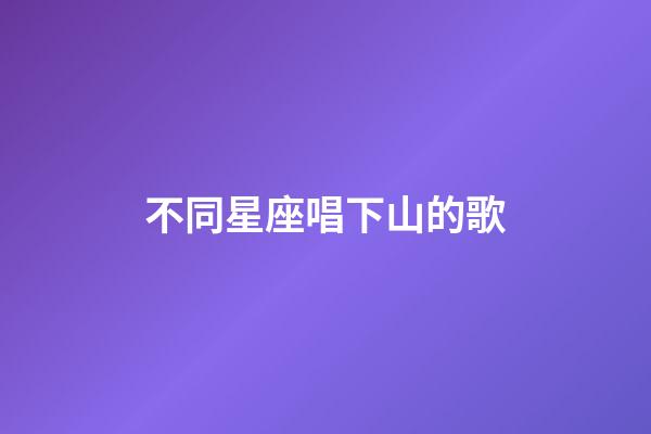 不同星座唱下山的歌-第1張-星座運(yùn)勢(shì)-玄機(jī)派