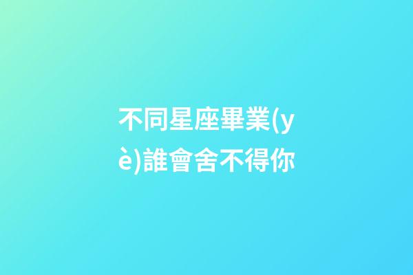 不同星座畢業(yè)誰會舍不得你-第1張-星座運勢-玄機派