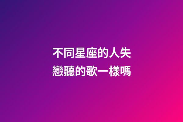 不同星座的人失戀聽的歌一樣嗎-第1張-星座運勢-玄機派