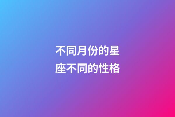 不同月份的星座不同的性格-第1張-星座運勢-玄機派