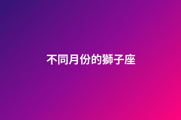 不同月份的獅子座-第1張-星座運勢-玄機派