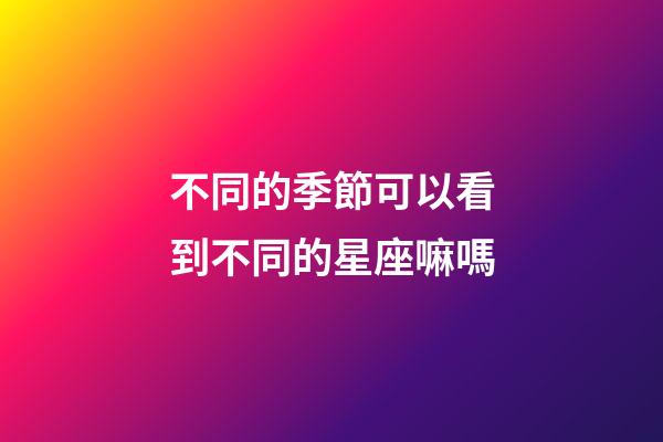 不同的季節可以看到不同的星座嘛嗎-第1張-星座運勢-玄機派