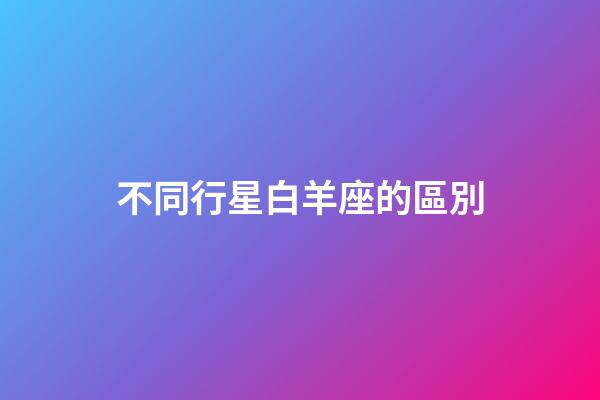 不同行星白羊座的區別-第1張-星座運勢-玄機派