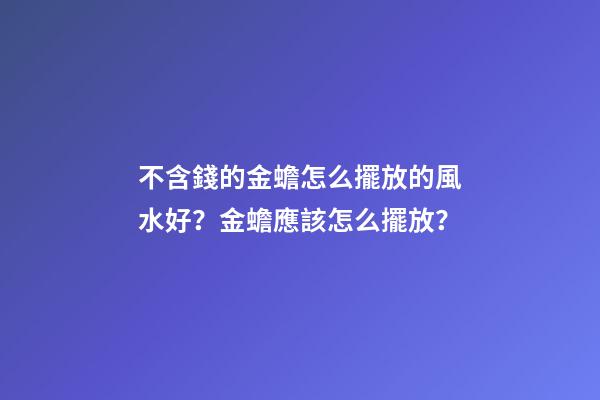 不含錢的金蟾怎么擺放的風水好？金蟾應該怎么擺放？