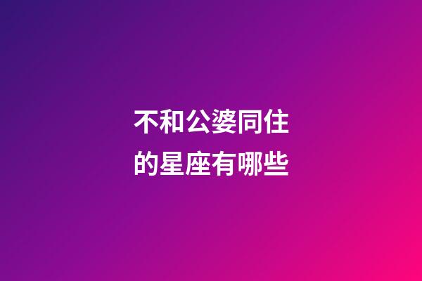 不和公婆同住的星座有哪些-第1張-星座運勢-玄機派