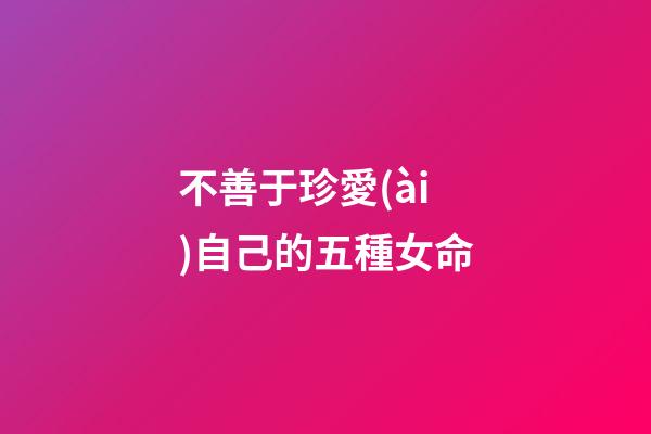 不善于珍愛(ài)自己的五種女命