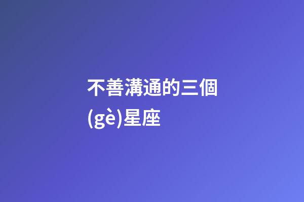 不善溝通的三個(gè)星座-第1張-星座運(yùn)勢(shì)-玄機(jī)派