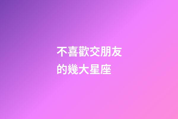 不喜歡交朋友的幾大星座-第1張-星座運勢-玄機派