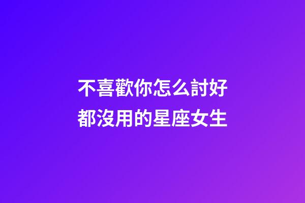 不喜歡你怎么討好都沒用的星座女生-第1張-星座運勢-玄機派