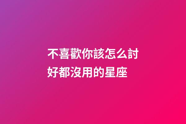 不喜歡你該怎么討好都沒用的星座-第1張-星座運勢-玄機派