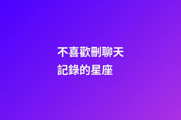 不喜歡刪聊天記錄的星座-第1張-星座運勢-玄機派