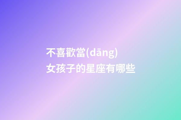 不喜歡當(dāng)女孩子的星座有哪些-第1張-星座運(yùn)勢(shì)-玄機(jī)派