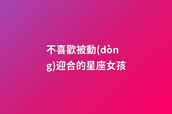 不喜歡被動(dòng)迎合的星座女孩-第1張-星座運(yùn)勢(shì)-玄機(jī)派
