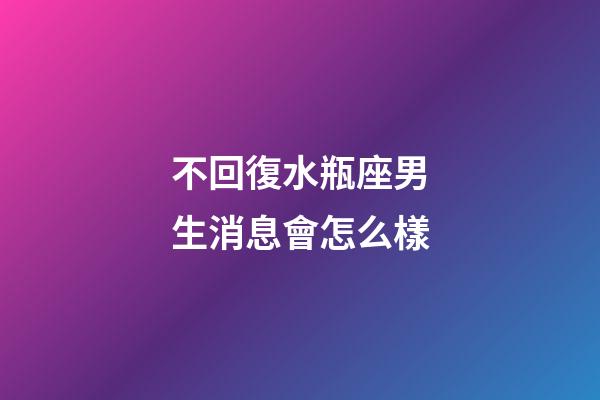 不回復水瓶座男生消息會怎么樣-第1張-星座運勢-玄機派